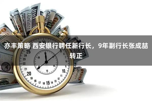 亦丰策略 西安银行聘任新行长，9年副行长张成喆转正