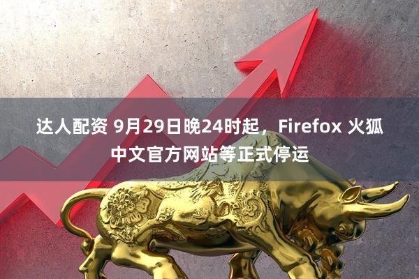达人配资 9月29日晚24时起，Firefox 火狐中文官方网站等正式停运
