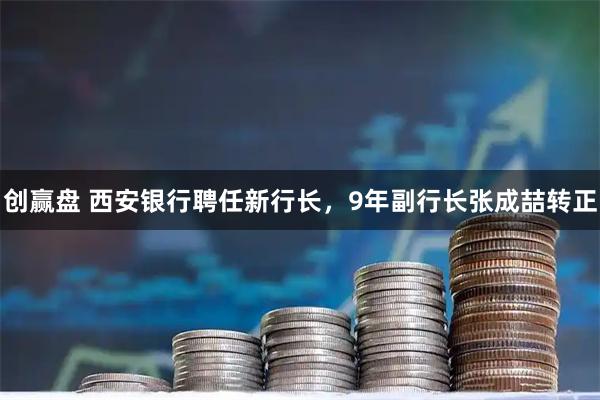 创赢盘 西安银行聘任新行长，9年副行长张成喆转正