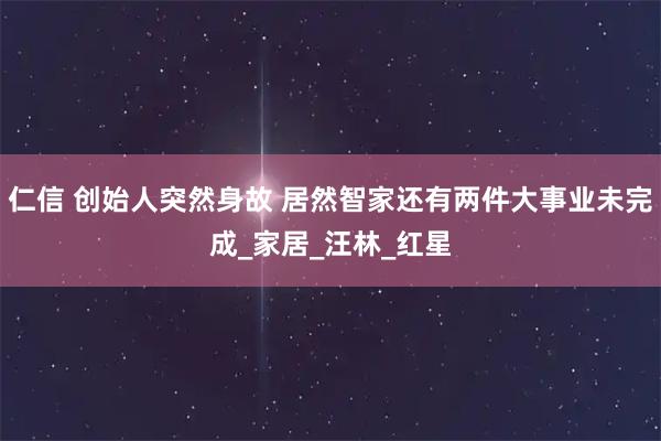 仁信 创始人突然身故 居然智家还有两件大事业未完成_家居_汪林_红星