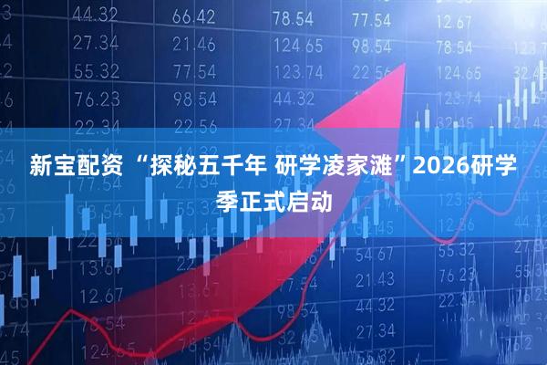 新宝配资 “探秘五千年 研学凌家滩”2026研学季正式启动