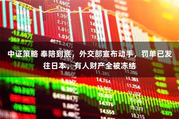中证策略 奉陪到底，外交部宣布动手，罚单已发往日本，有人财产全被冻结