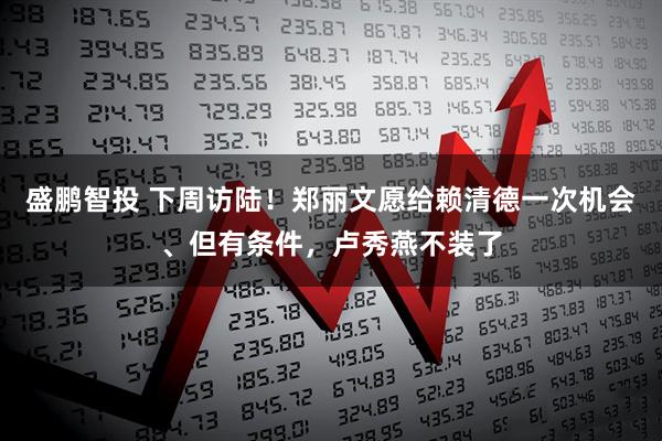 盛鹏智投 下周访陆！郑丽文愿给赖清德一次机会、但有条件，卢秀燕不装了