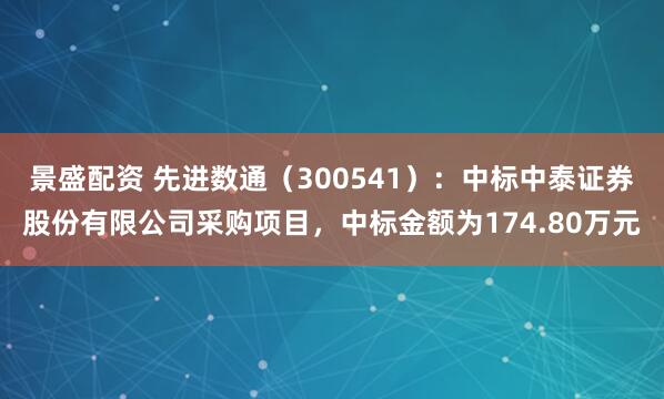 景盛配资 先进数通（300541）：中标中泰证券股份有限公司采购项目，中标金额为174.80万元