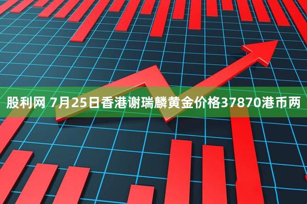 股利网 7月25日香港谢瑞麟黄金价格37870港币两