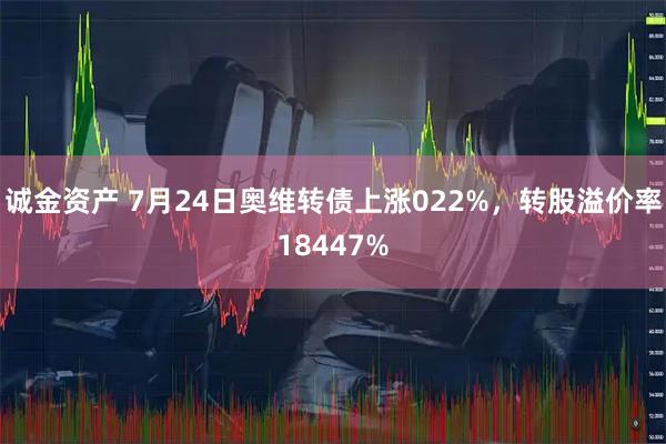 诚金资产 7月24日奥维转债上涨022%，转股溢价率18447%