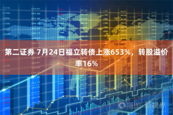 第二证券 7月24日福立转债上涨653%，转股溢价率16%