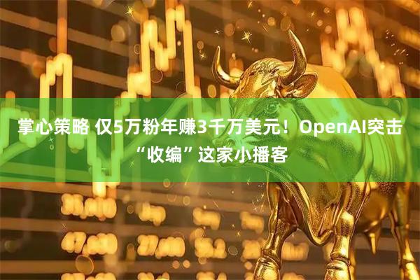 掌心策略 仅5万粉年赚3千万美元！OpenAI突击“收编”这家小播客