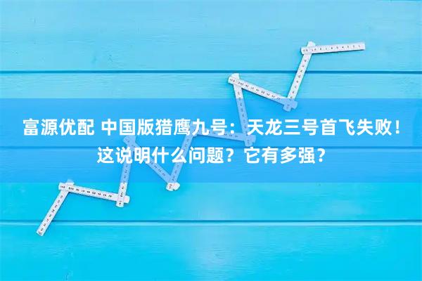富源优配 中国版猎鹰九号:天龙三号首飞失败!这说明什么问题?它有多强?