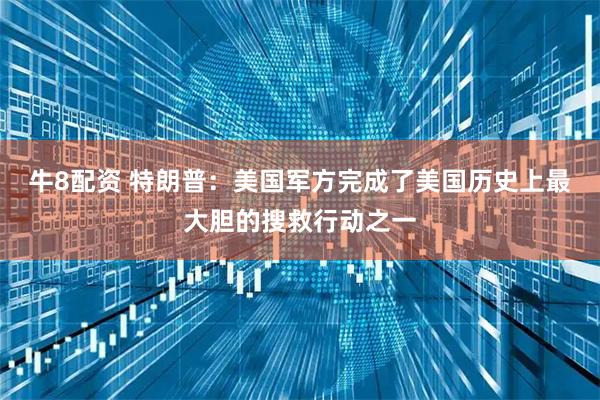 牛8配资 特朗普：美国军方完成了美国历史上最大胆的搜救行动之一