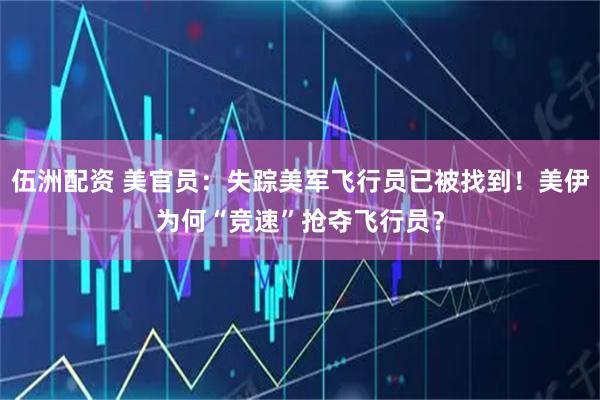 伍洲配资 美官员：失踪美军飞行员已被找到！美伊为何“竞速”抢夺飞行员？