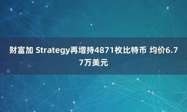 财富加 Strategy再增持4871枚比特币 均价6.77万美元