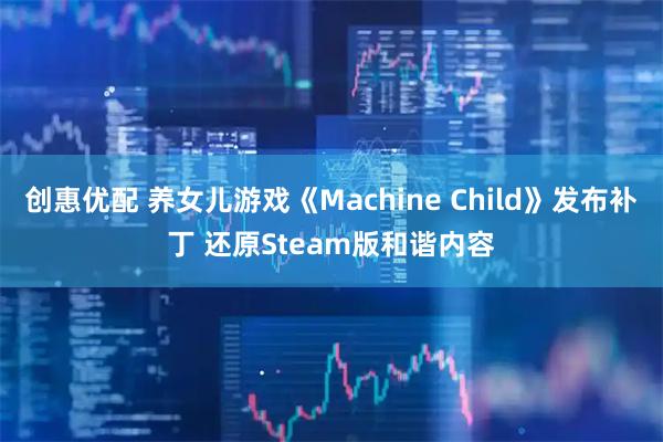创惠优配 养女儿游戏《Machine Child》发布补丁 还原Steam版和谐内容