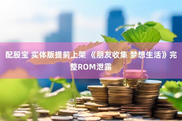配股宝 实体版提前上架 《朋友收集 梦想生活》完整ROM泄露