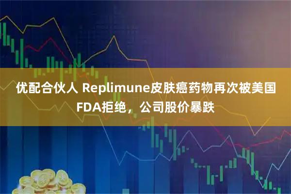 优配合伙人 Replimune皮肤癌药物再次被美国FDA拒绝，公司股价暴跌
