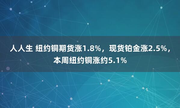 人人生 纽约铜期货涨1.8%，现货铂金涨2.5%，本周纽约铜涨约5.1%
