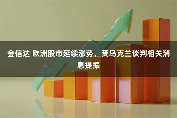 金信达 欧洲股市延续涨势，受乌克兰谈判相关消息提振