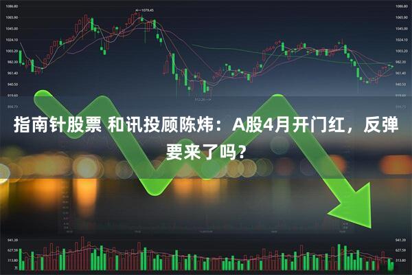 指南针股票 和讯投顾陈炜：A股4月开门红，反弹要来了吗？