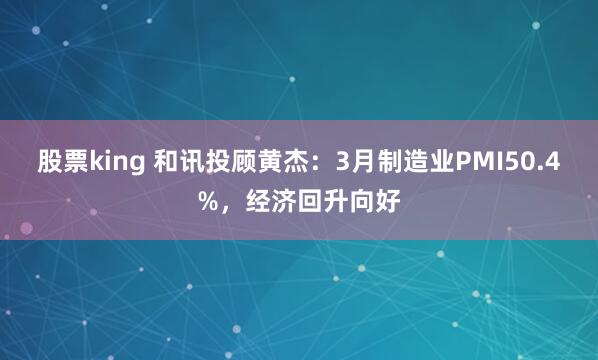 股票king 和讯投顾黄杰：3月制造业PMI50.4%，经济回升向好