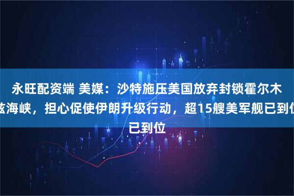 永旺配资端 美媒:沙特施压美国放弃封锁霍尔木兹海峡,担心促使伊朗升级行动,超15艘美军舰已到位