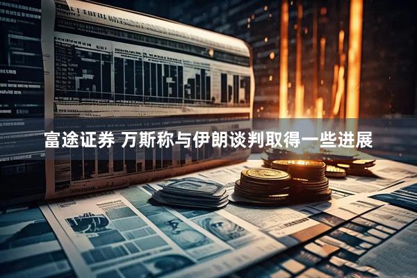 富途证券 万斯称与伊朗谈判取得一些进展