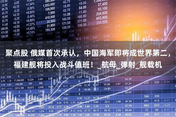 聚点股 俄媒首次承认，中国海军即将成世界第二，福建舰将投入战斗值班！_航母_弹射_舰载机